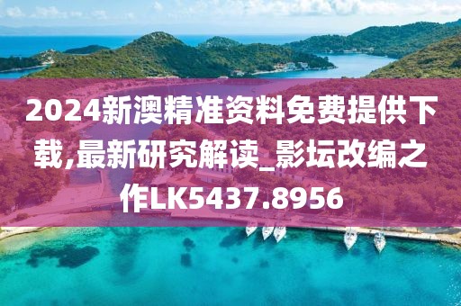 2024新澳精准资料免费提供下载,最新研究解读_影坛改编之作LK5437.8956
