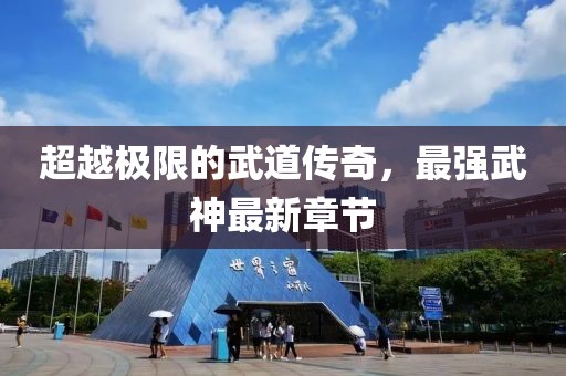 超越极限的武道传奇，最强武神最新章节