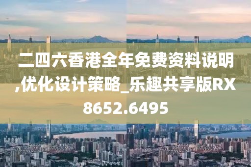 二四六香港全年免费资料说明,优化设计策略_乐趣共享版RX8652.6495