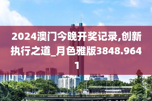 2024澳门今晚开奖记录,创新执行之道_月色雅版3848.9641