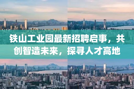 铁山工业园最新招聘启事，共创智造未来，探寻人才高地