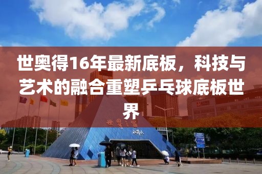 世奥得16年最新底板，科技与艺术的融合重塑乒乓球底板世界
