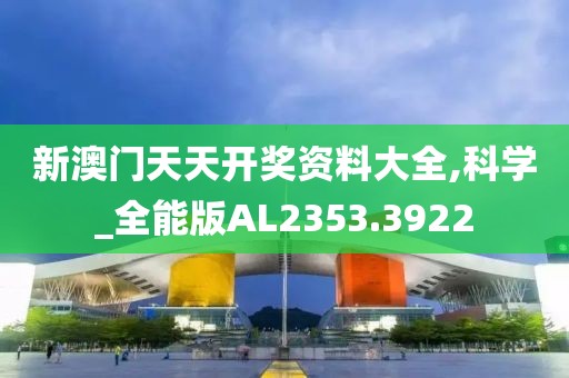 新澳门天天开奖资料大全,科学_全能版AL2353.3922