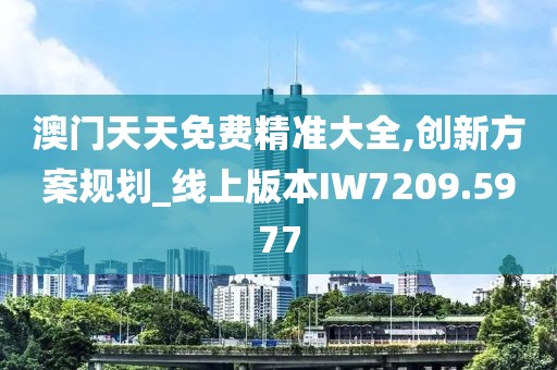 澳门天天免费精准大全,创新方案规划_线上版本IW7209.5977