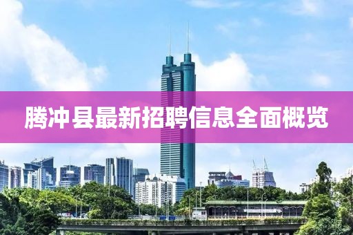 腾冲县最新招聘信息全面概览