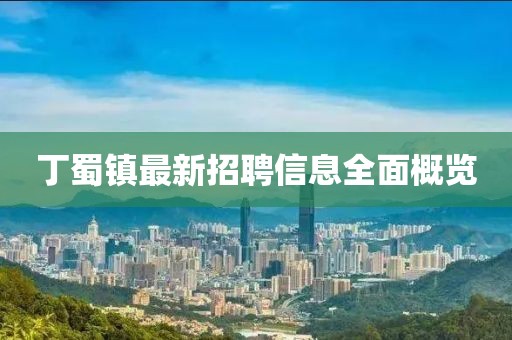 丁蜀镇最新招聘信息全面概览