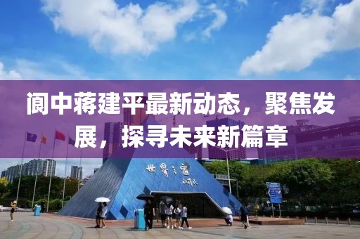 阆中蒋建平最新动态，聚焦发展，探寻未来新篇章