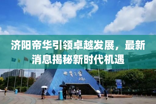 济阳帝华引领卓越发展，最新消息揭秘新时代机遇