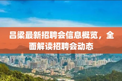 吕梁最新招聘会信息概览，全面解读招聘会动态