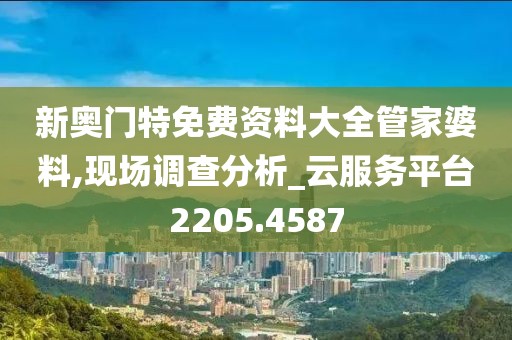 新奥门特免费资料大全管家婆料,现场调查分析_云服务平台2205.4587