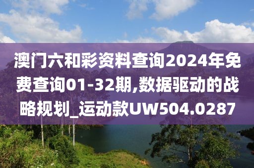 澳门六和彩资料查询2024年免费查询01-32期,数据驱动的战略规划_运动款UW504.0287