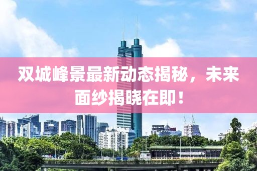 双城峰景最新动态揭秘，未来面纱揭晓在即！