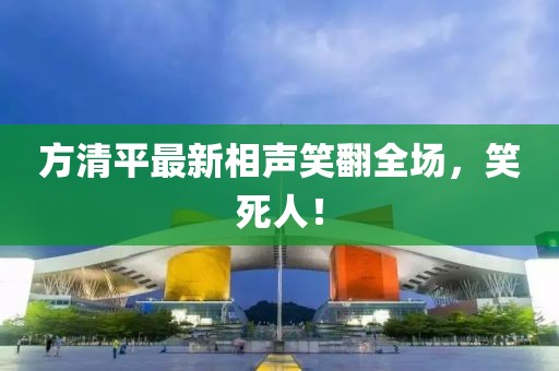 方清平最新相声笑翻全场，笑死人！