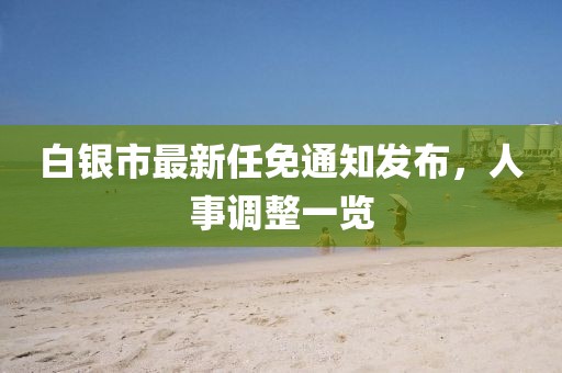 白银市最新任免通知发布，人事调整一览