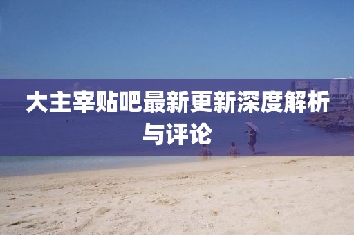 大主宰贴吧最新更新深度解析与评论