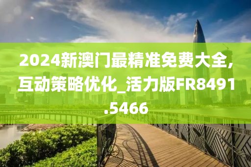 2024新澳门最精准免费大全,互动策略优化_活力版FR8491.5466