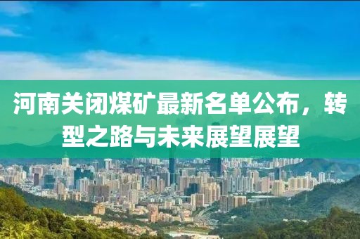 河南关闭煤矿最新名单公布，转型之路与未来展望展望