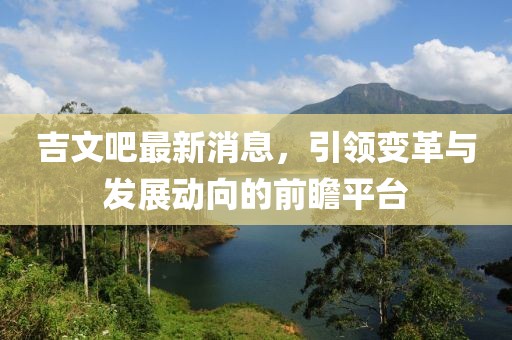吉文吧最新消息，引领变革与发展动向的前瞻平台