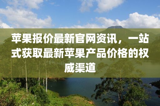 苹果报价最新官网资讯，一站式获取最新苹果产品价格的权威渠道