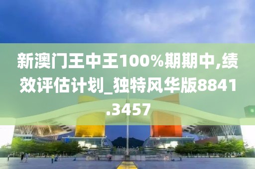 新澳门王中王100%期期中,绩效评估计划_独特风华版8841.3457