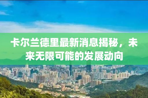 卡尔兰德里最新消息揭秘，未来无限可能的发展动向