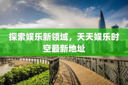 探索娱乐新领域，天天娱乐时空最新地址