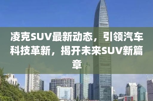 凌克SUV最新动态，引领汽车科技革新，揭开未来SUV新篇章