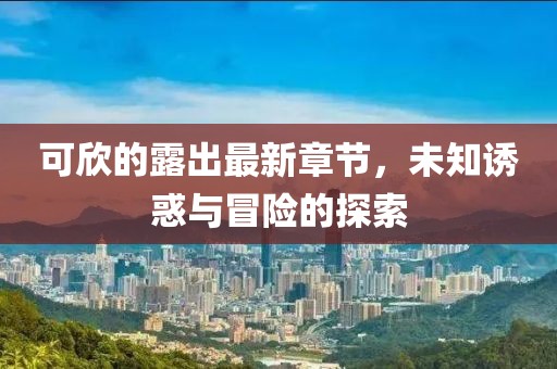 可欣的露出最新章节，未知诱惑与冒险的探索