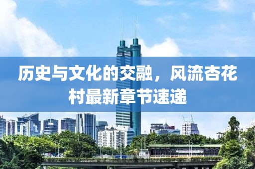 历史与文化的交融，风流杏花村最新章节速递