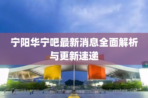 宁阳华宁吧最新消息全面解析与更新速递