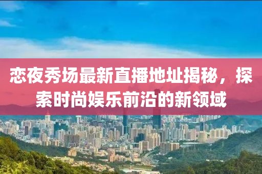 恋夜秀场最新直播地址揭秘，探索时尚娱乐前沿的新领域