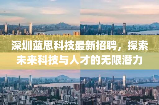 深圳蓝思科技最新招聘，探索未来科技与人才的无限潜力