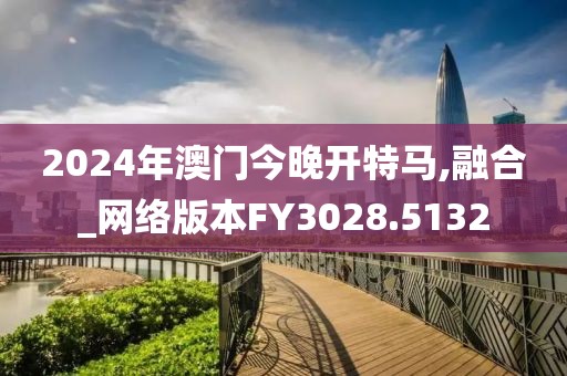2024年澳门今晚开特马,融合_网络版本FY3028.5132