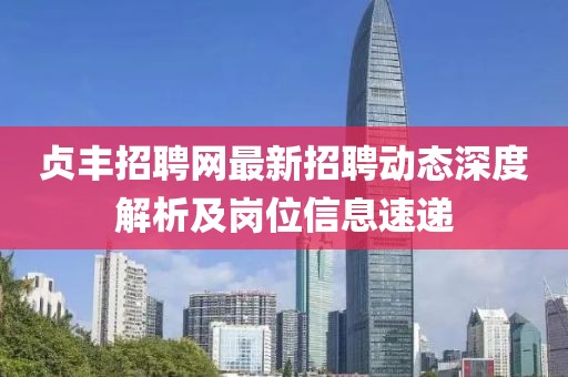 贞丰招聘网最新招聘动态深度解析及岗位信息速递