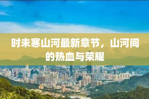 时未寒山河最新章节，山河间的热血与荣耀