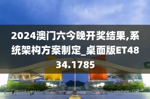 2024澳门六今晚开奖结果,系统架构方案制定_桌面版ET4834.1785