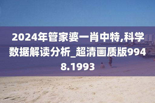 2024年管家婆一肖中特,科学数据解读分析_超清画质版9948.1993