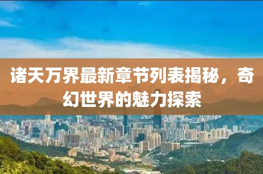 诸天万界最新章节列表揭秘，奇幻世界的魅力探索