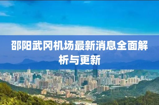 邵阳武冈机场最新消息全面解析与更新