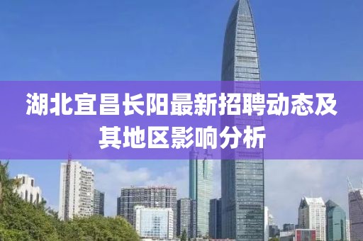 湖北宜昌长阳最新招聘动态及其地区影响分析