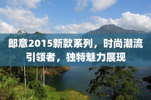 郎意2015新款系列，时尚潮流引领者，独特魅力展现