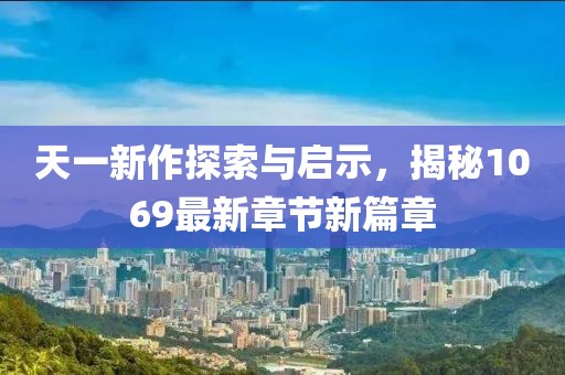 天一新作探索与启示，揭秘1069最新章节新篇章