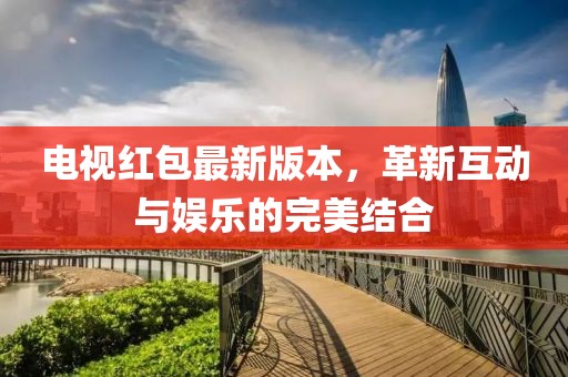 电视红包最新版本，革新互动与娱乐的完美结合