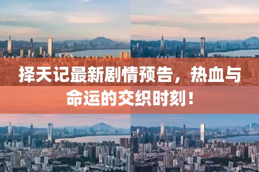 择天记最新剧情预告，热血与命运的交织时刻！