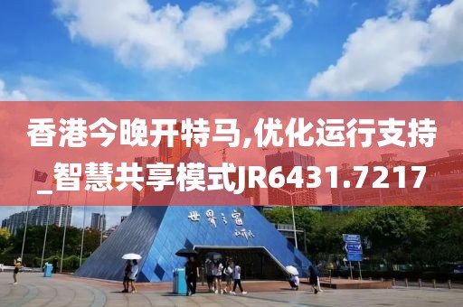 香港今晚开特马,优化运行支持_智慧共享模式JR6431.7217