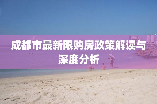 成都市最新限购房政策解读与深度分析