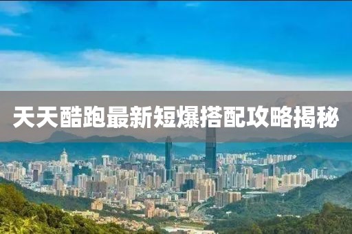 天天酷跑最新短爆搭配攻略揭秘