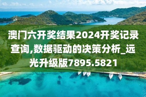 澳门六开奖结果2024开奖记录查询,数据驱动的决策分析_远光升级版7895.5821