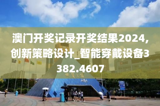 澳门开奖记录开奖结果2024,创新策略设计_智能穿戴设备3382.4607