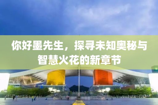 你好墨先生，探寻未知奥秘与智慧火花的新章节